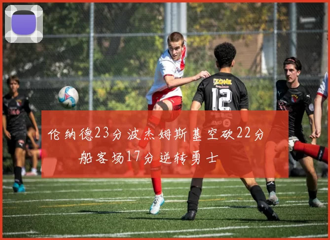 伦纳德23分波杰姆斯基空砍22分 快船客场17分逆转勇士