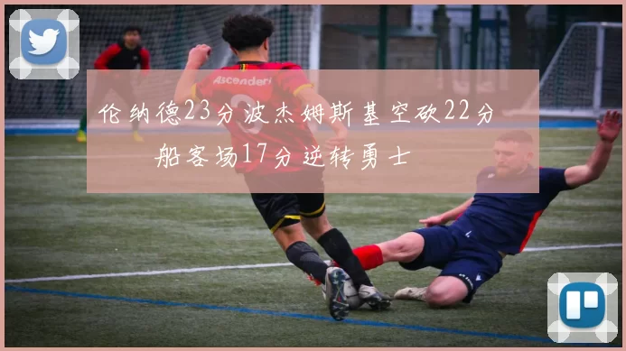 伦纳德23分波杰姆斯基空砍22分 快船客场17分逆转勇士