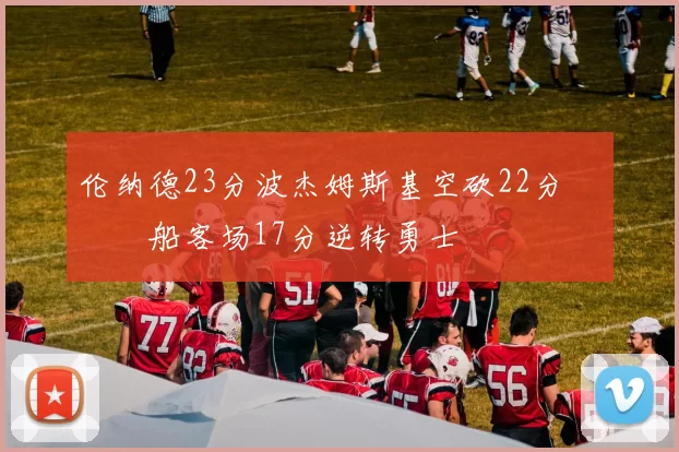 伦纳德23分波杰姆斯基空砍22分 快船客场17分逆转勇士