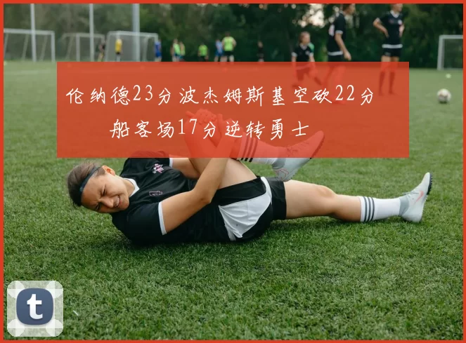 伦纳德23分波杰姆斯基空砍22分 快船客场17分逆转勇士