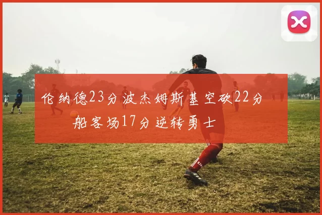 伦纳德23分波杰姆斯基空砍22分 快船客场17分逆转勇士