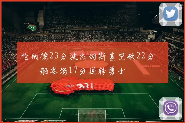 伦纳德23分波杰姆斯基空砍22分 快船客场17分逆转勇士