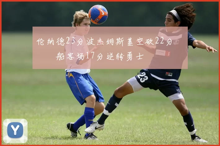 伦纳德23分波杰姆斯基空砍22分 快船客场17分逆转勇士