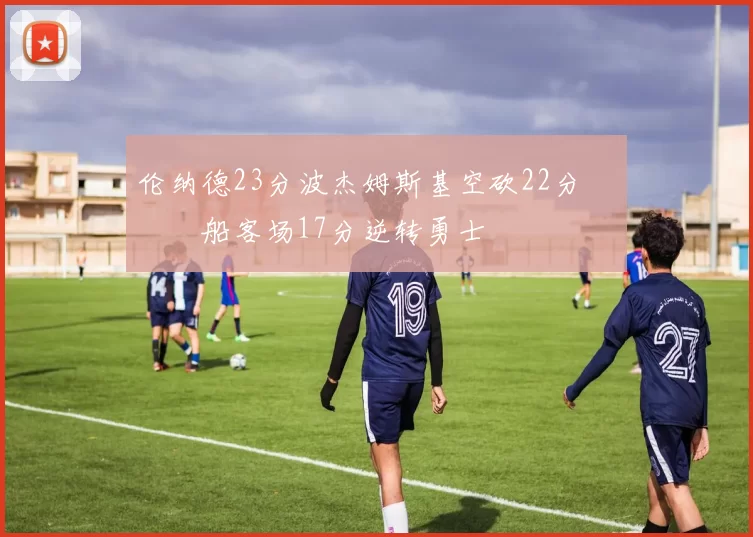 伦纳德23分波杰姆斯基空砍22分 快船客场17分逆转勇士