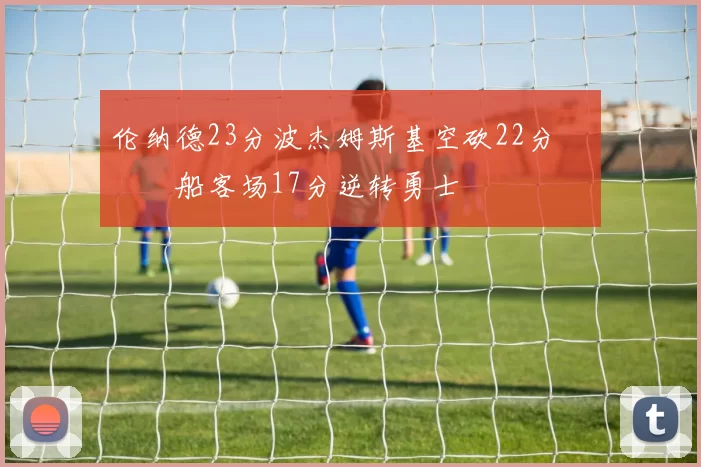 伦纳德23分波杰姆斯基空砍22分 快船客场17分逆转勇士