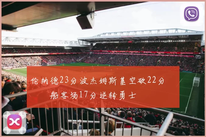 伦纳德23分波杰姆斯基空砍22分 快船客场17分逆转勇士