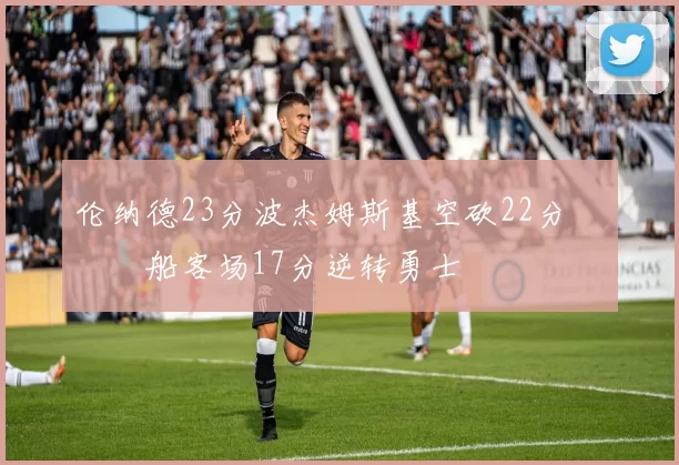 伦纳德23分波杰姆斯基空砍22分 快船客场17分逆转勇士