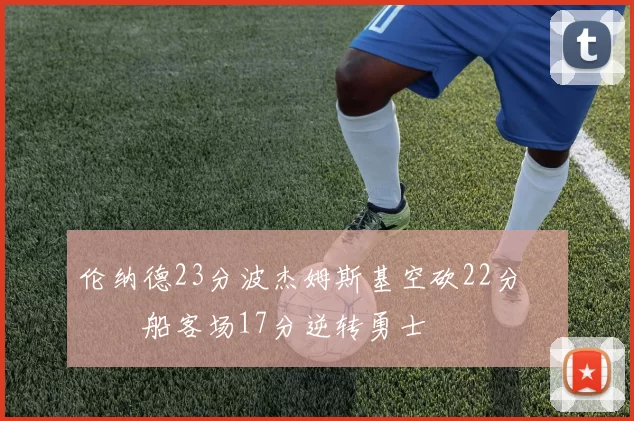 伦纳德23分波杰姆斯基空砍22分 快船客场17分逆转勇士