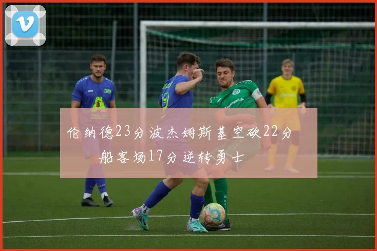 伦纳德23分波杰姆斯基空砍22分 快船客场17分逆转勇士