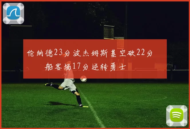 伦纳德23分波杰姆斯基空砍22分 快船客场17分逆转勇士