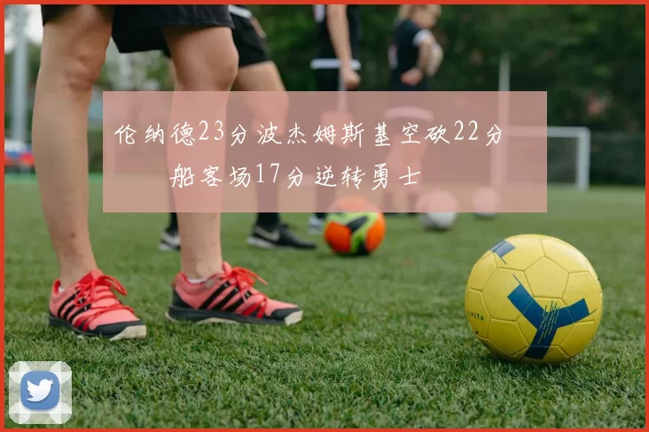 伦纳德23分波杰姆斯基空砍22分 快船客场17分逆转勇士