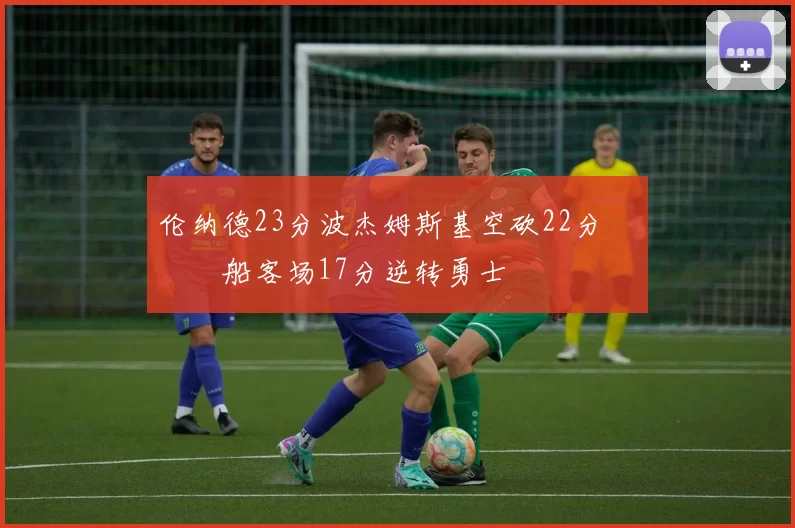 伦纳德23分波杰姆斯基空砍22分 快船客场17分逆转勇士