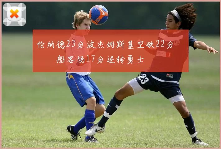 伦纳德23分波杰姆斯基空砍22分 快船客场17分逆转勇士