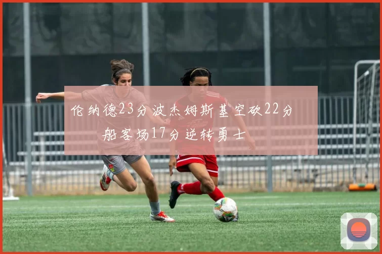 伦纳德23分波杰姆斯基空砍22分 快船客场17分逆转勇士