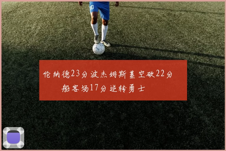 伦纳德23分波杰姆斯基空砍22分 快船客场17分逆转勇士