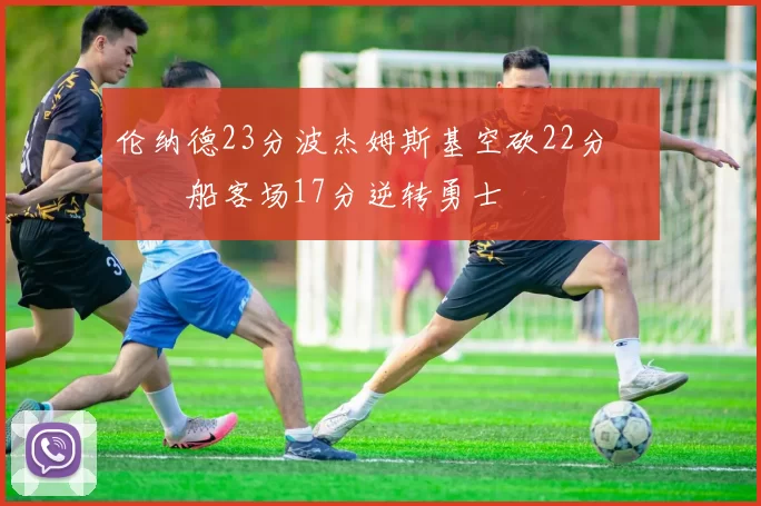 伦纳德23分波杰姆斯基空砍22分 快船客场17分逆转勇士