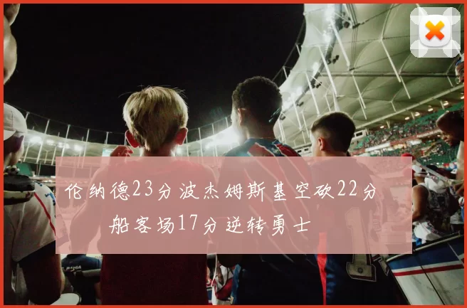 伦纳德23分波杰姆斯基空砍22分 快船客场17分逆转勇士