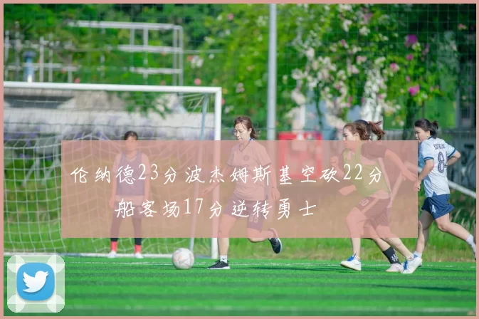 伦纳德23分波杰姆斯基空砍22分 快船客场17分逆转勇士