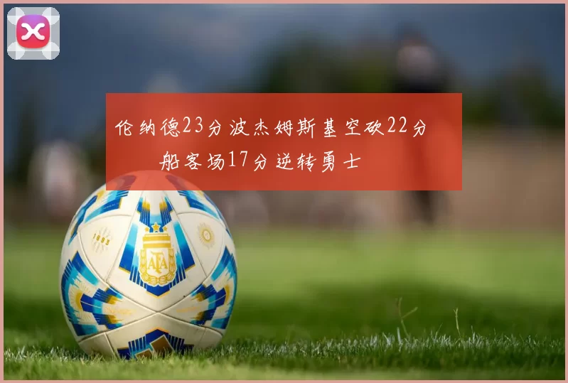 伦纳德23分波杰姆斯基空砍22分 快船客场17分逆转勇士