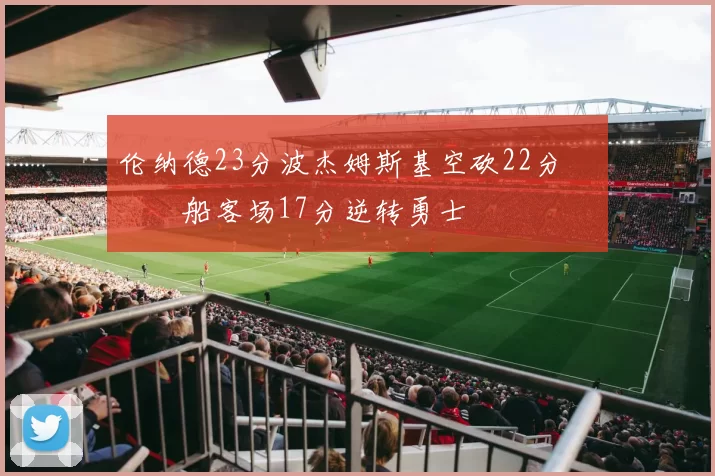 伦纳德23分波杰姆斯基空砍22分 快船客场17分逆转勇士