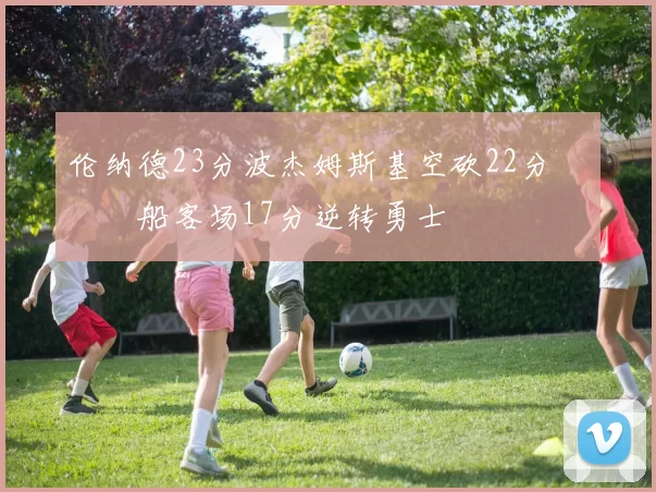 伦纳德23分波杰姆斯基空砍22分 快船客场17分逆转勇士