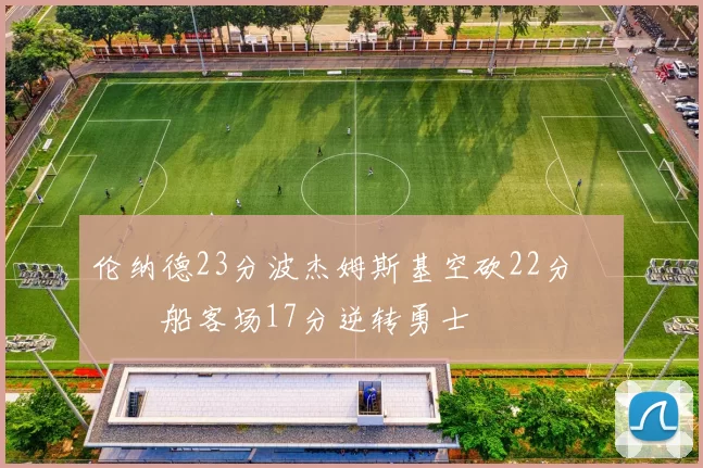 伦纳德23分波杰姆斯基空砍22分 快船客场17分逆转勇士