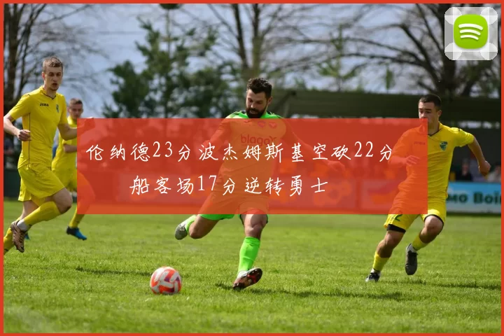 伦纳德23分波杰姆斯基空砍22分 快船客场17分逆转勇士