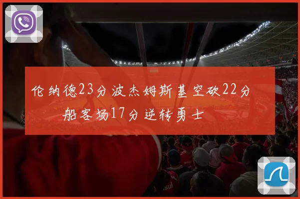 伦纳德23分波杰姆斯基空砍22分 快船客场17分逆转勇士