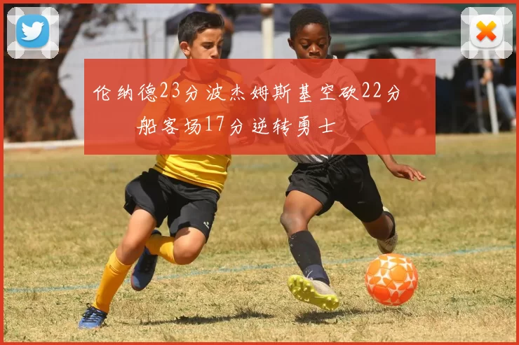 伦纳德23分波杰姆斯基空砍22分 快船客场17分逆转勇士