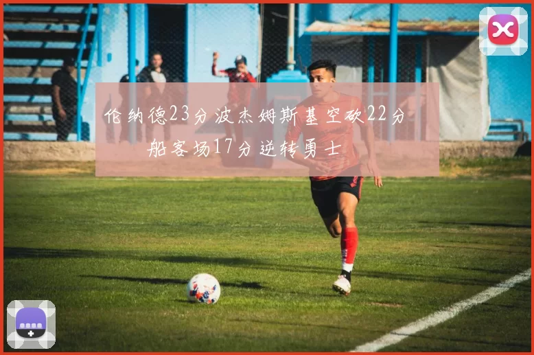 伦纳德23分波杰姆斯基空砍22分 快船客场17分逆转勇士