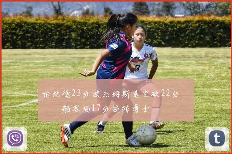 伦纳德23分波杰姆斯基空砍22分 快船客场17分逆转勇士