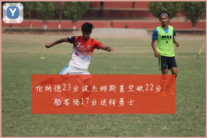 伦纳德23分波杰姆斯基空砍22分 快船客场17分逆转勇士