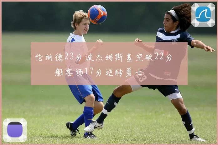 伦纳德23分波杰姆斯基空砍22分 快船客场17分逆转勇士