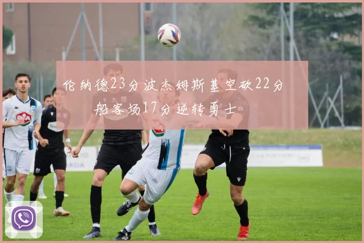 伦纳德23分波杰姆斯基空砍22分 快船客场17分逆转勇士