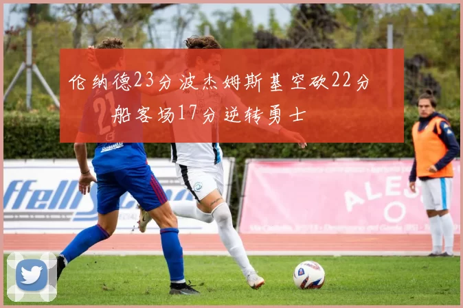 伦纳德23分波杰姆斯基空砍22分 快船客场17分逆转勇士