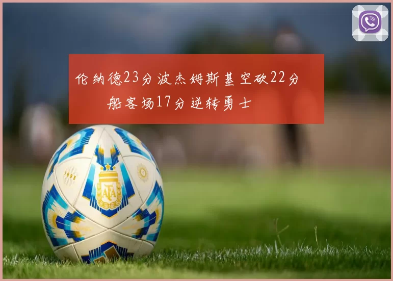 伦纳德23分波杰姆斯基空砍22分 快船客场17分逆转勇士