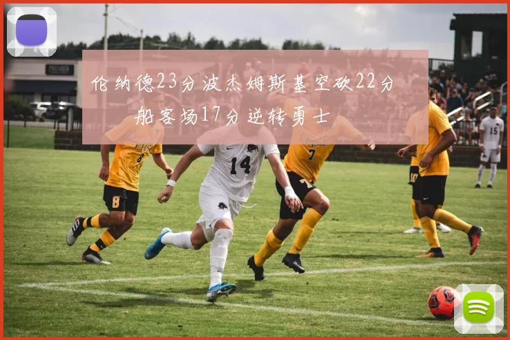 伦纳德23分波杰姆斯基空砍22分 快船客场17分逆转勇士