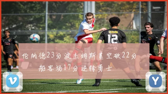 伦纳德23分波杰姆斯基空砍22分 快船客场17分逆转勇士