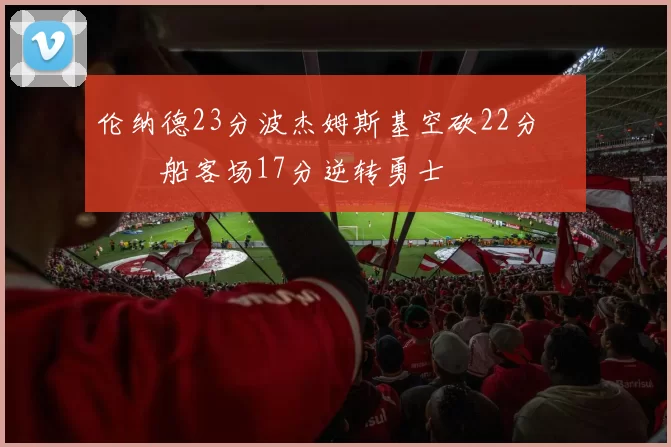 伦纳德23分波杰姆斯基空砍22分 快船客场17分逆转勇士