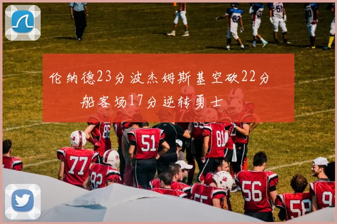伦纳德23分波杰姆斯基空砍22分 快船客场17分逆转勇士
