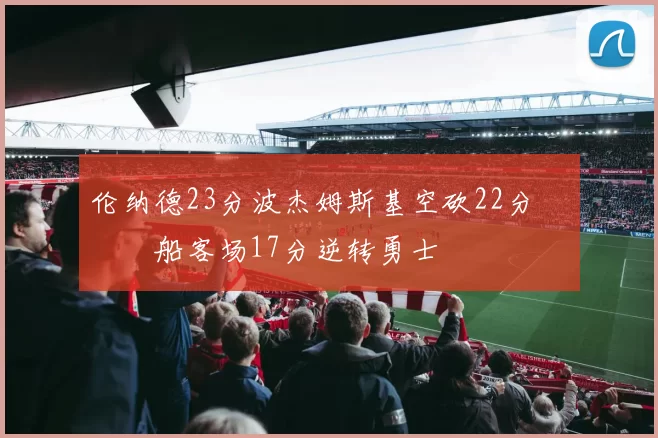 伦纳德23分波杰姆斯基空砍22分 快船客场17分逆转勇士