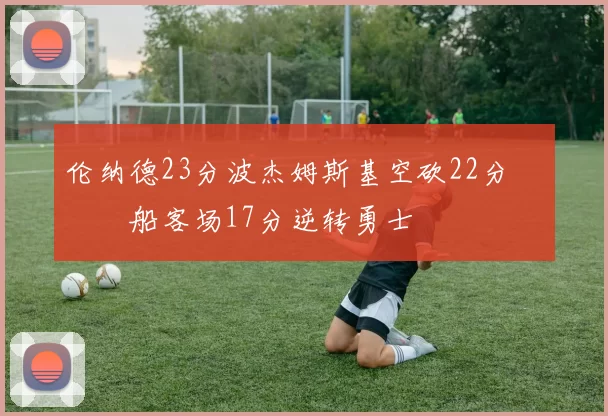 伦纳德23分波杰姆斯基空砍22分 快船客场17分逆转勇士