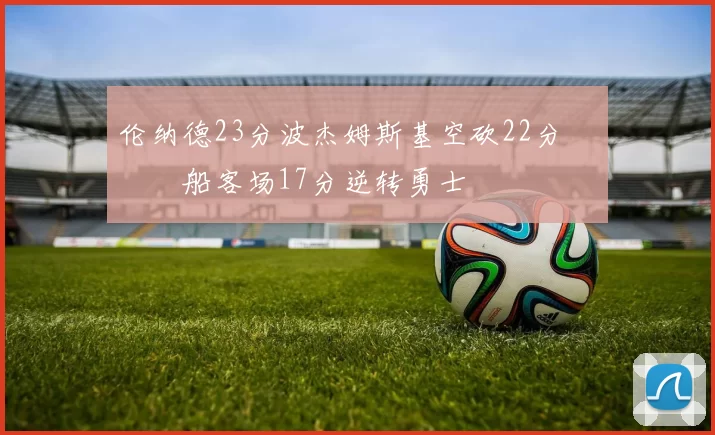 伦纳德23分波杰姆斯基空砍22分 快船客场17分逆转勇士