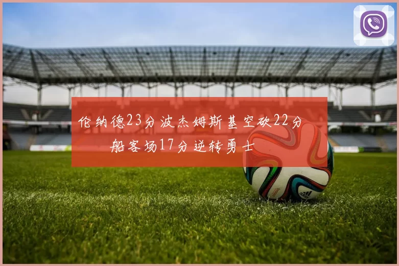 伦纳德23分波杰姆斯基空砍22分 快船客场17分逆转勇士