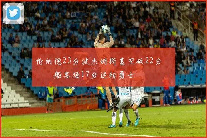 伦纳德23分波杰姆斯基空砍22分 快船客场17分逆转勇士