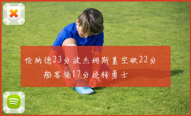 伦纳德23分波杰姆斯基空砍22分 快船客场17分逆转勇士