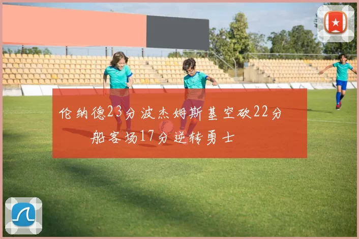 伦纳德23分波杰姆斯基空砍22分 快船客场17分逆转勇士