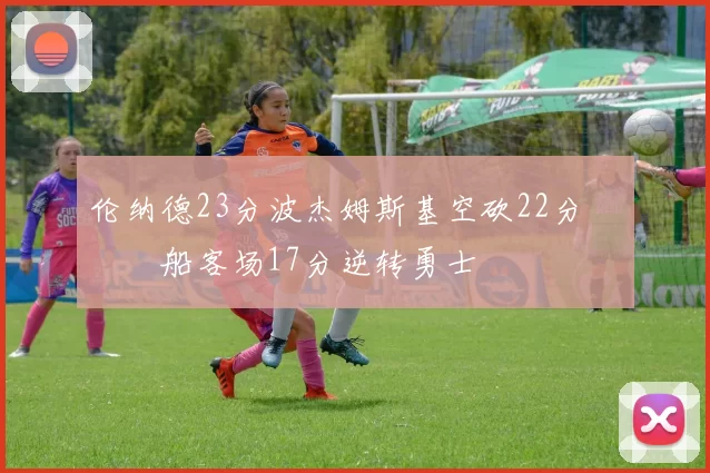 伦纳德23分波杰姆斯基空砍22分 快船客场17分逆转勇士