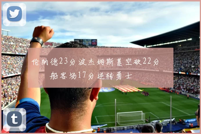 伦纳德23分波杰姆斯基空砍22分 快船客场17分逆转勇士