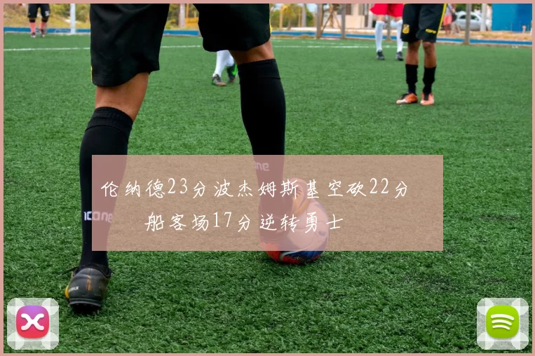 伦纳德23分波杰姆斯基空砍22分 快船客场17分逆转勇士